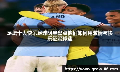 足坛十大快乐足球明星盘点他们如何用激情与快乐征服球迷