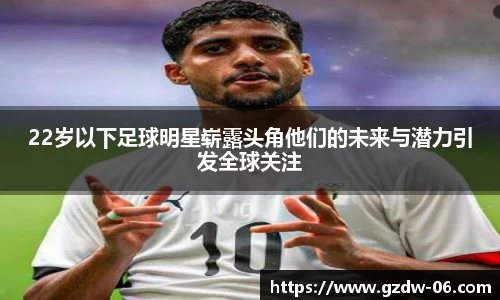 22岁以下足球明星崭露头角他们的未来与潜力引发全球关注